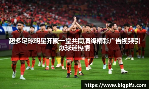 超多足球明星齐聚一堂共同演绎精彩广告视频引爆球迷热情
