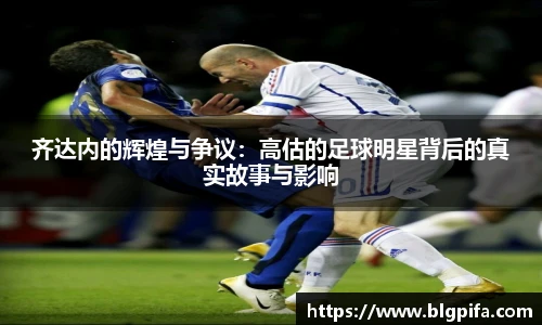齐达内的辉煌与争议：高估的足球明星背后的真实故事与影响