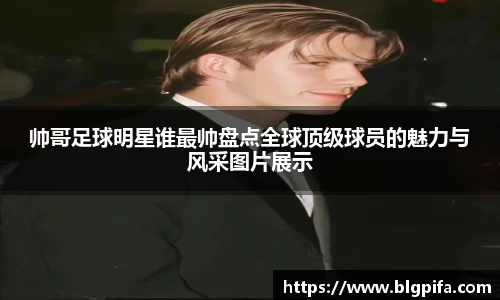 帅哥足球明星谁最帅盘点全球顶级球员的魅力与风采图片展示